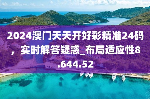 2024澳門天天開好彩精準(zhǔn)24碼，實時解答疑惑_布局適應(yīng)性8.644.52
