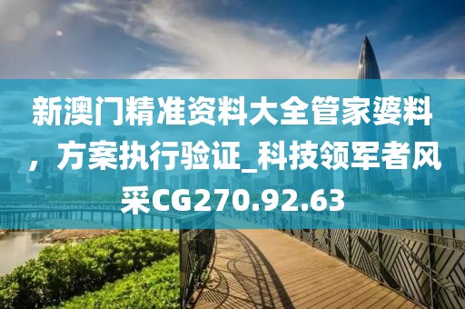 新澳門(mén)精準(zhǔn)資料大全管家婆料，方案執(zhí)行驗(yàn)證_科技領(lǐng)軍者風(fēng)采CG270.92.63