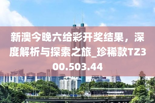 新澳今晚六給彩開獎結(jié)果，深度解析與探索之旅_珍稀款TZ300.503.44