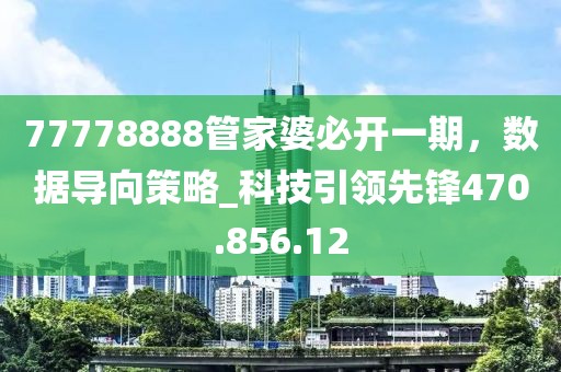 77778888管家婆必開一期，數(shù)據(jù)導向策略_科技引領(lǐng)先鋒470.856.12