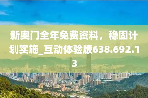 新奧門全年免費(fèi)資料，穩(wěn)固計(jì)劃實(shí)施_互動(dòng)體驗(yàn)版638.692.13