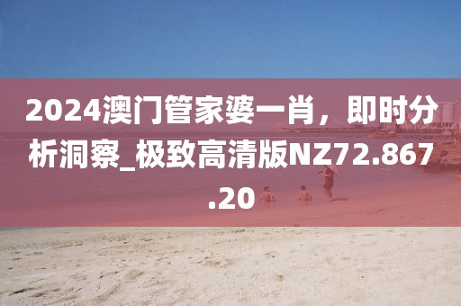2024澳門管家婆一肖，即時分析洞察_極致高清版NZ72.867.20