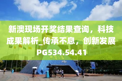 新澳現(xiàn)場開獎結果查詢，科技成果解析_傳承不息，創(chuàng)新發(fā)展PG534.54.41