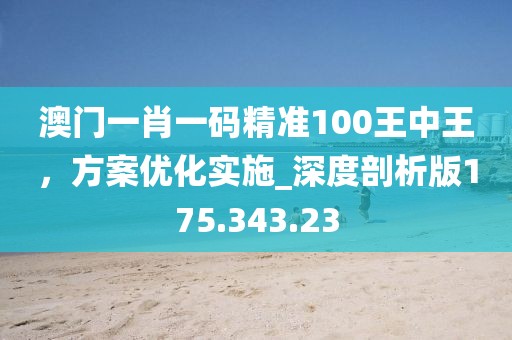澳門一肖一碼精準100王中王，方案優(yōu)化實施_深度剖析版175.343.23