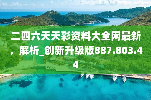 二四六天天彩資料大全網(wǎng)最新，解析_創(chuàng)新升級版887.803.44