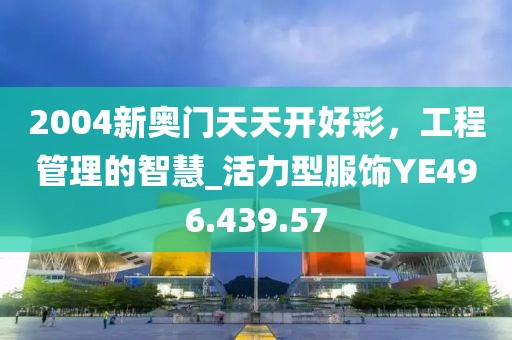 2004新奧門天天開好彩，工程管理的智慧_活力型服飾YE496.439.57