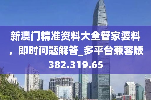 新澳門(mén)精準(zhǔn)資料大全管家婆料，即時(shí)問(wèn)題解答_多平臺(tái)兼容版382.319.65