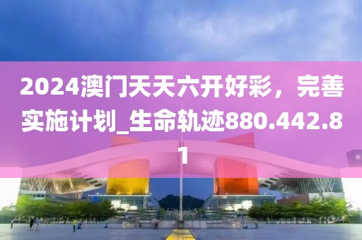 2024澳門天天六開好彩，完善實施計劃_生命軌跡880.442.81
