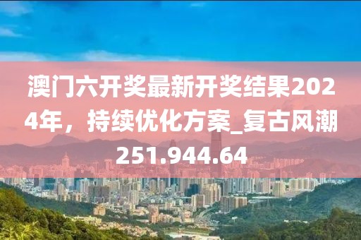 澳門六開獎(jiǎng)最新開獎(jiǎng)結(jié)果2024年，持續(xù)優(yōu)化方案_復(fù)古風(fēng)潮251.944.64