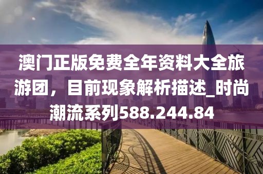 澳門正版免費全年資料大全旅游團，目前現(xiàn)象解析描述_時尚潮流系列588.244.84