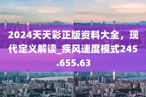 2024天天彩正版資料大全，現(xiàn)代定義解讀_疾風(fēng)速度模式245.655.63