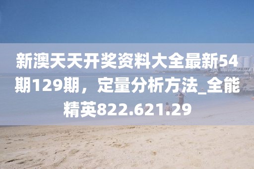 新澳天天開(kāi)獎(jiǎng)資料大全最新54期129期，定量分析方法_全能精英822.621.29
