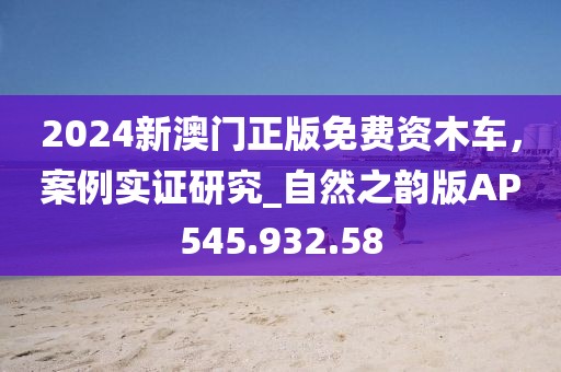 2024新澳門正版免費(fèi)資木車，案例實(shí)證研究_自然之韻版AP545.932.58