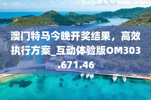 澳門特馬今晚開獎結(jié)果，高效執(zhí)行方案_互動體驗版OM303.671.46