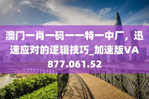 澳門一肖一碼一一特一中廠，迅速應(yīng)對(duì)的邏輯技巧_加速版VA877.061.52