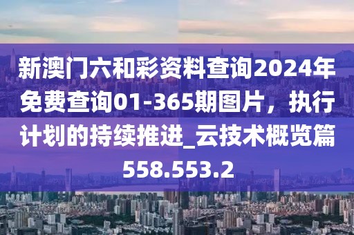 新澳門六和彩資料查詢2024年免費(fèi)查詢01-365期圖片，執(zhí)行計(jì)劃的持續(xù)推進(jìn)_云技術(shù)概覽篇558.553.2