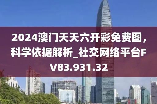2024澳門(mén)天天六開(kāi)彩免費(fèi)圖，科學(xué)依據(jù)解析_社交網(wǎng)絡(luò)平臺(tái)FV83.931.32