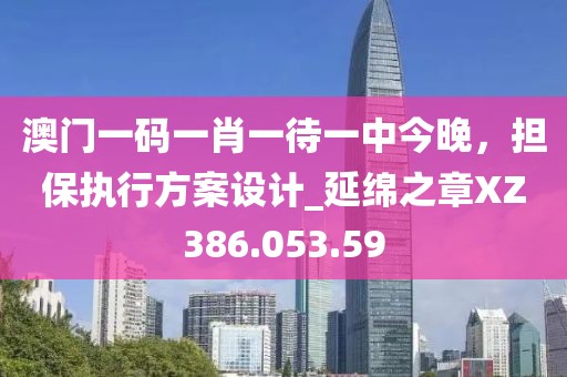 澳門一碼一肖一待一中今晚，擔(dān)保執(zhí)行方案設(shè)計_延綿之章XZ386.053.59
