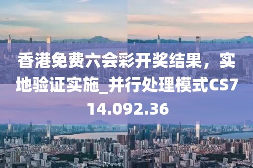 香港免費六會彩開獎結(jié)果，實地驗證實施_并行處理模式CS714.092.36