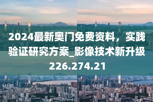 2024最新奧門免費資料，實踐驗證研究方案_影像技術(shù)新升級226.274.21