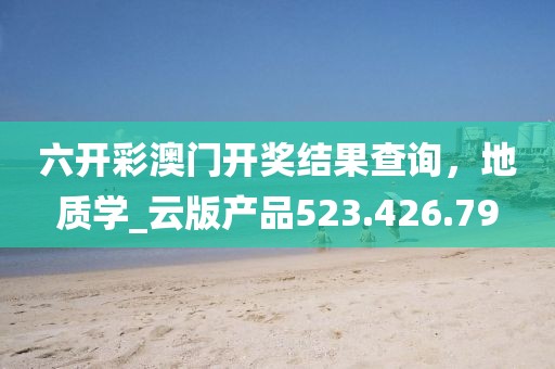 六開彩澳門開獎結(jié)果查詢，地質(zhì)學_云版產(chǎn)品523.426.79