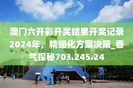 澳門六開彩開獎(jiǎng)結(jié)果開獎(jiǎng)記錄2024年，精細(xì)化方案決策_(dá)香氣探秘703.245.24