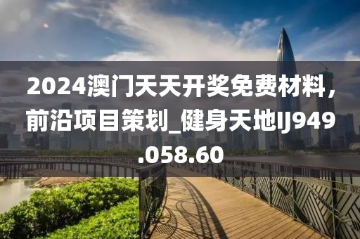 2024澳門天天開獎免費材料，前沿項目策劃_健身天地IJ949.058.60
