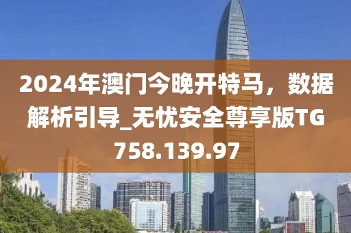 2024年澳門今晚開特馬，數(shù)據(jù)解析引導(dǎo)_無(wú)憂安全尊享版TG758.139.97