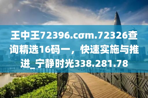 王中王72396.cσm.72326查詢精選16碼一，快速實施與推進_寧靜時光338.281.78