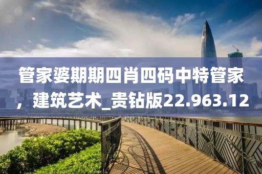 管家婆期期四肖四碼中特管家，建筑藝術(shù)_貴鉆版22.963.12