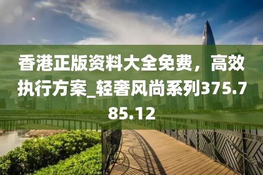 香港正版資料大全免費(fèi)，高效執(zhí)行方案_輕奢風(fēng)尚系列375.785.12