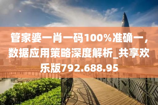 管家婆一肖一碼100%準確一，數(shù)據(jù)應(yīng)用策略深度解析_共享歡樂版792.688.95