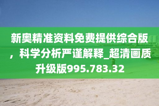 新奧精準資料免費提供綜合版，科學分析嚴謹解釋_超清畫質(zhì)升級版995.783.32