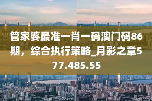 管家婆最準(zhǔn)一肖一碼澳門碼86期，綜合執(zhí)行策略_月影之章577.485.55