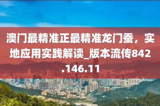 澳門最精準正最精準龍門蠶，實地應用實踐解讀_版本流傳842.146.11