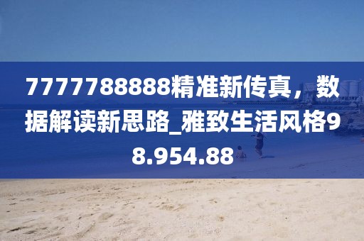7777788888精準(zhǔn)新傳真，數(shù)據(jù)解讀新思路_雅致生活風(fēng)格98.954.88