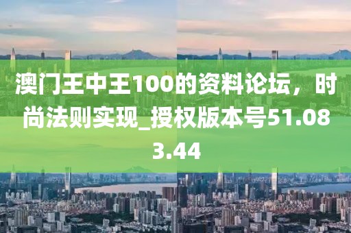 澳門王中王100的資料論壇，時尚法則實現(xiàn)_授權版本號51.083.44