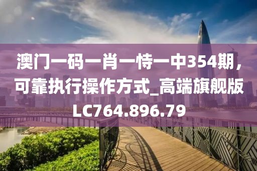 澳門一碼一肖一恃一中354期，可靠執(zhí)行操作方式_高端旗艦版LC764.896.79