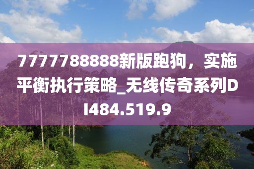 7777788888新版跑狗，實施平衡執(zhí)行策略_無線傳奇系列DI484.519.9