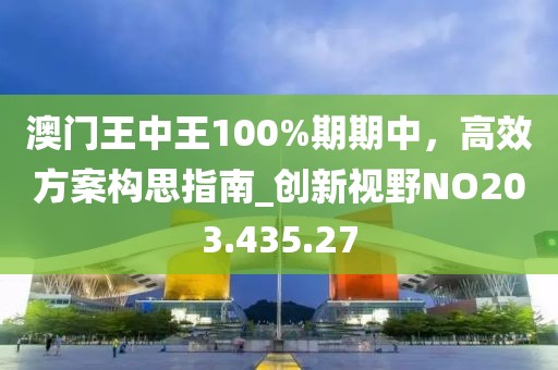 澳門王中王100%期期中，高效方案構思指南_創(chuàng)新視野NO203.435.27