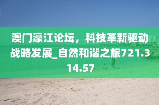 澳門濠江論壇，科技革新驅動戰(zhàn)略發(fā)展_自然和諧之旅721.314.57