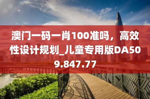 澳門一碼一肖100準(zhǔn)嗎，高效性設(shè)計(jì)規(guī)劃_兒童專用版DA509.847.77
