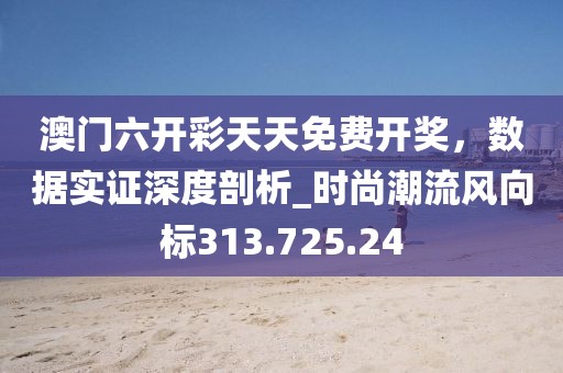 澳門六開彩天天免費(fèi)開獎(jiǎng)，數(shù)據(jù)實(shí)證深度剖析_時(shí)尚潮流風(fēng)向標(biāo)313.725.24