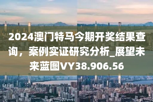 2024澳門特馬今期開獎結(jié)果查詢，案例實證研究分析_展望未來藍圖VY38.906.56