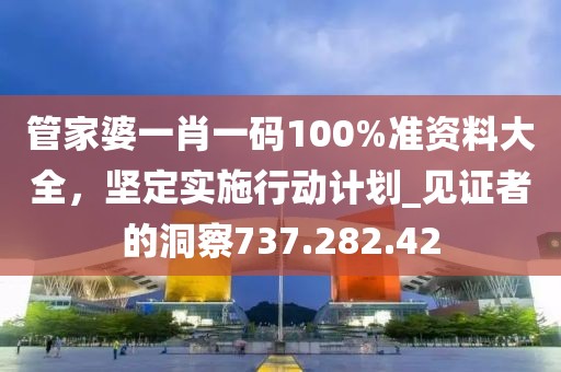 管家婆一肖一碼100%準(zhǔn)資料大全，堅(jiān)定實(shí)施行動(dòng)計(jì)劃_見(jiàn)證者的洞察737.282.42