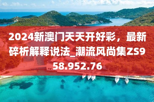 2024新澳門天天開(kāi)好彩，最新碎析解釋說(shuō)法_潮流風(fēng)尚集ZS958.952.76