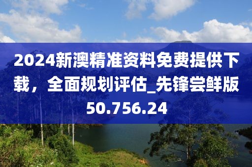 2024新澳精準資料免費提供下載，全面規(guī)劃評估_先鋒嘗鮮版50.756.24