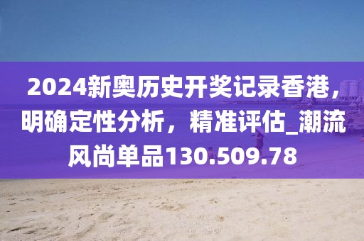 2024新奧歷史開(kāi)獎(jiǎng)記錄香港，明確定性分析，精準(zhǔn)評(píng)估_潮流風(fēng)尚單品130.509.78