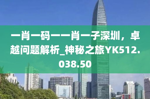 一肖一碼一一肖一子深圳，卓越問(wèn)題解析_神秘之旅YK512.038.50