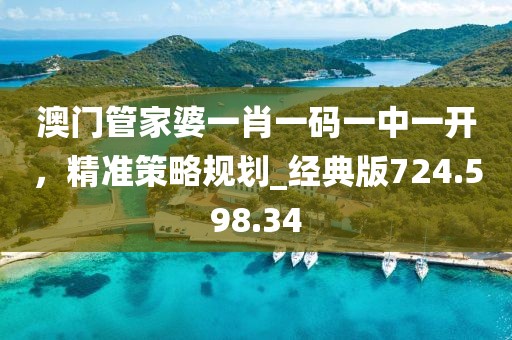 澳門管家婆一肖一碼一中一開，精準(zhǔn)策略規(guī)劃_經(jīng)典版724.598.34